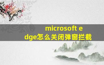 microsoft edge怎么关闭弹窗拦截